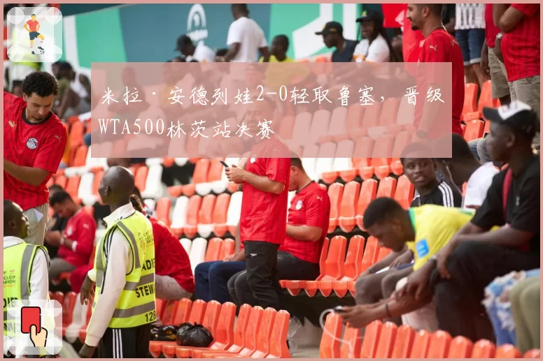 米拉·安德列娃2-0轻取鲁塞，晋级WTA500林茨站决赛