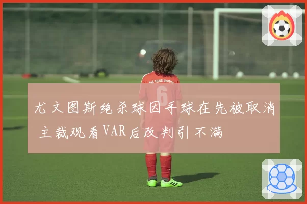 尤文图斯绝杀球因手球在先被取消 主裁观看VAR后改判引不满