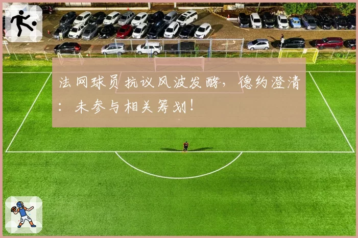 法网球员抗议风波发酵，德约澄清：未参与相关筹划！