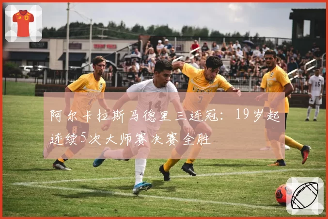 阿尔卡拉斯马德里三连冠:19岁起连续5次大师赛决赛全胜