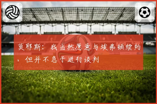 莫耶斯：我当然愿意与埃弗顿续约，但并不急于进行谈判