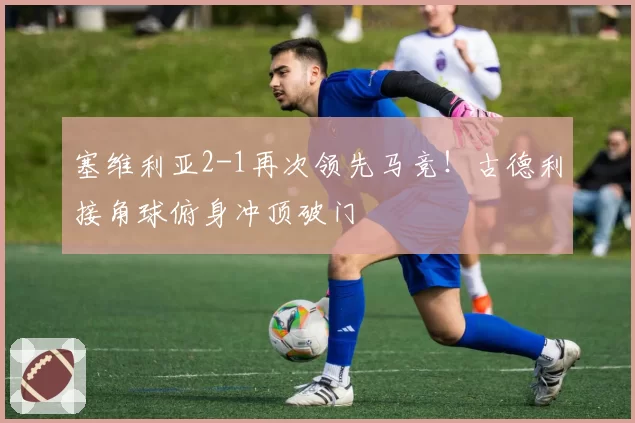 塞维利亚2-1再次领先马竞！古德利接角球俯身冲顶破门