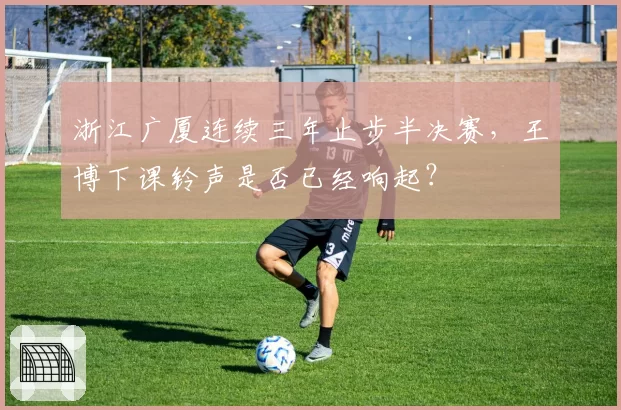 浙江广厦连续三年止步半决赛，王博下课铃声是否已经响起？