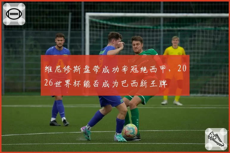 维尼修斯盘带成功率冠绝西甲，2026世界杯能否成为巴西新王牌