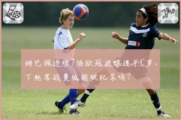 姆巴佩连续7场欧冠进球追平C罗，下轮客战曼城能破纪录吗？