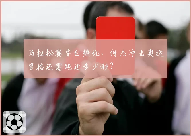 马拉松赛季白热化，何杰冲击奥运资格还需跑进多少秒？