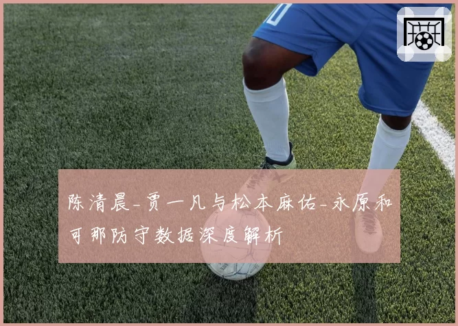 陈清晨_贾一凡与松本麻佑_永原和可那防守数据深度解析