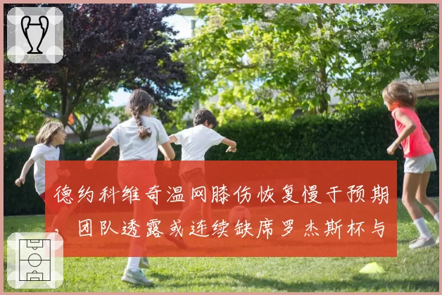 德约科维奇温网膝伤恢复慢于预期，团队透露或连续缺席罗杰斯杯与辛辛那提大师赛