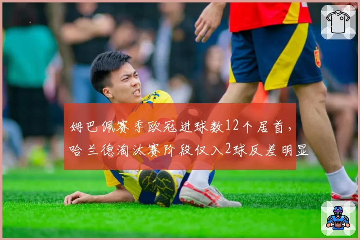 姆巴佩赛季欧冠进球数12个居首，哈兰德淘汰赛阶段仅入2球反差明显