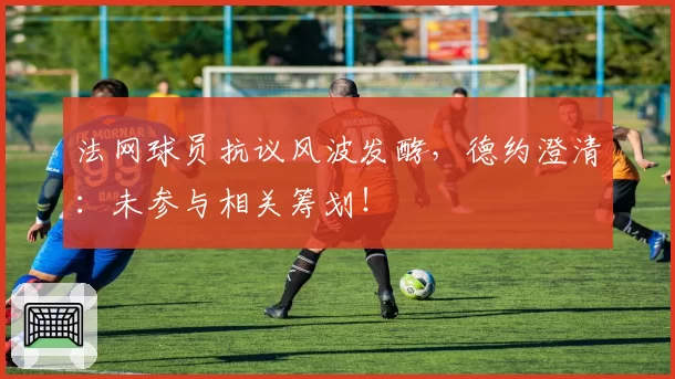 法网球员抗议风波发酵，德约澄清：未参与相关筹划！