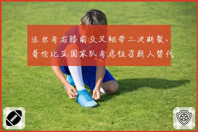 法尔考右膝前交叉韧带二次断裂,哥伦比亚国家队考虑征召新人替代