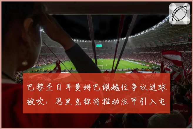 巴黎圣日耳曼姆巴佩越位争议进球被吹,恩里克称将推动法甲引入电子划线系统