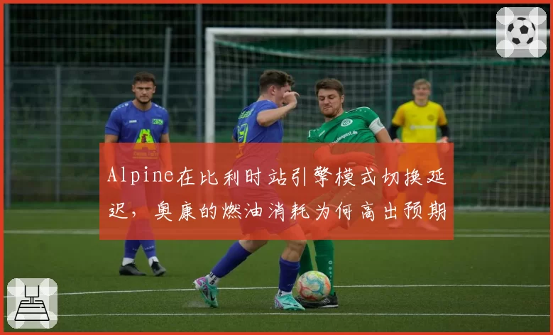 Alpine在比利时站引擎模式切换延迟，奥康的燃油消耗为何高出预期0.3升？