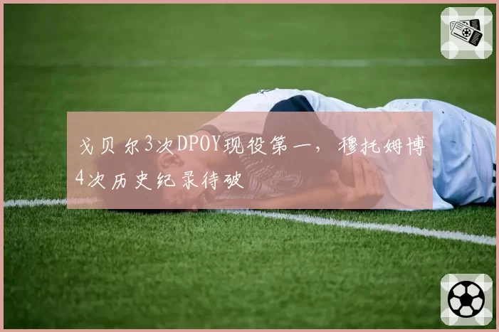 戈贝尔3次DPOY现役第一，穆托姆博4次历史纪录待破