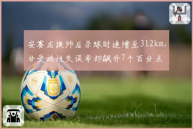 安赛龙换帅后杀球时速增至312km，非受迫性失误率却飙升7个百分点