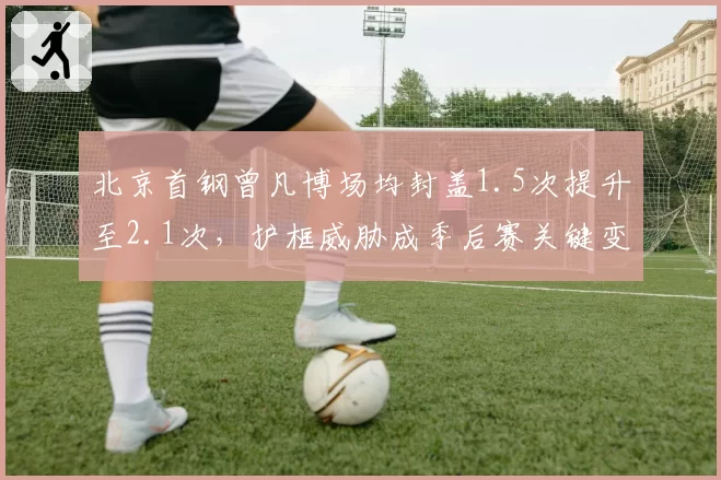 北京首钢曾凡博场均封盖1.5次提升至2.1次，护框威胁成季后赛关键变量