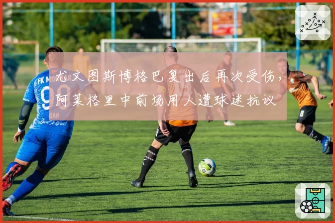 尤文图斯博格巴复出后再次受伤,阿莱格里中前场用人遭球迷抗议