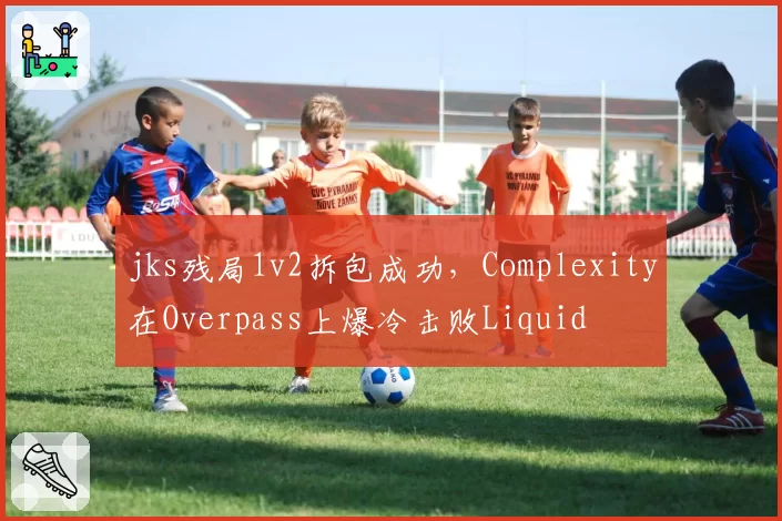 jks残局1v2拆包成功,Complexity在Overpass上爆冷击败Liquid