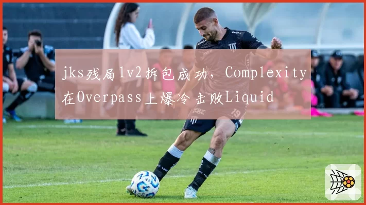 jks残局1v2拆包成功,Complexity在Overpass上爆冷击败Liquid