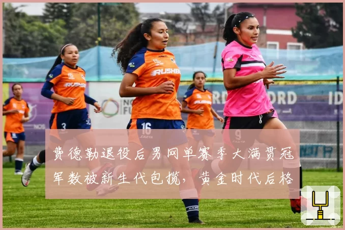 费德勒退役后男网单赛季大满贯冠军数被新生代包揽，黄金时代后格局如何重塑？