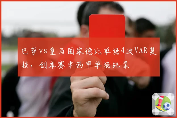 巴萨vs皇马国家德比单场4次VAR复核，创本赛季西甲单场纪录