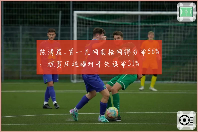 陈清晨_贾一凡网前抢网得分率56%，连贯压迫逼对手失误率31%