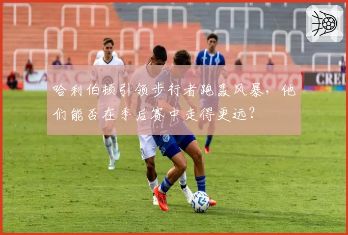 哈利伯顿引领步行者跑轰风暴，他们能否在季后赛中走得更远？