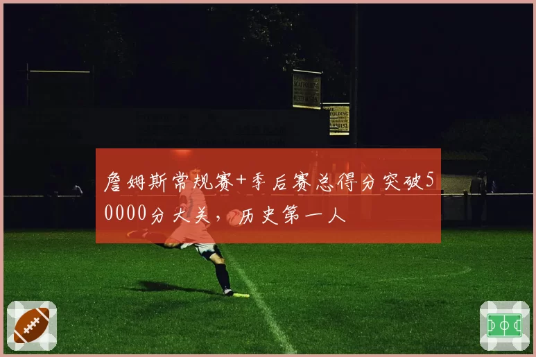 詹姆斯常规赛+季后赛总得分突破50000分大关，历史第一人
